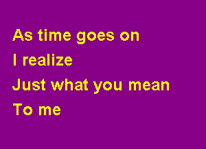 As time goes on
IreaHze

Just what you mean
To me