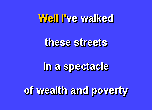 Well I've walked
these streets

In a spectacle

of wealth and poverty