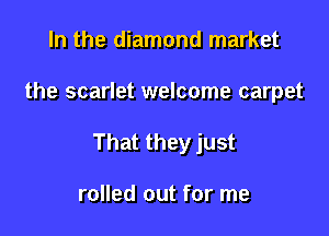 In the diamond market

the scarlet welcome carpet

That they just

rolled out for me