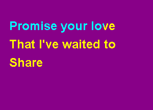 Promise your love
That I've waited to

Share