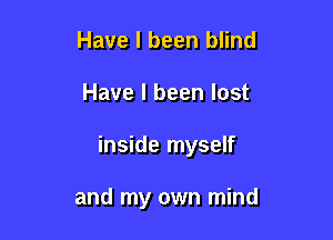 Have I been blind

Have I been lost

inside myself

and my own mind