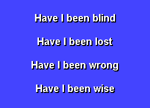 Have I been blind

Have I been lost

Have I been wrong

Have I been wise