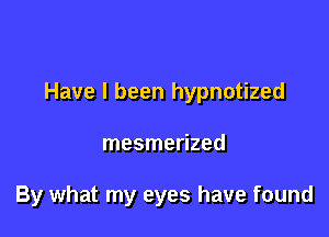 Have I been hypnotized

mesmerized

By what my eyes have found