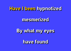 Have I been hypnotized

mesmerized

By what my eyes

havefound