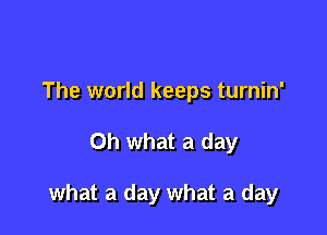 The world keeps turnin'

Oh what a day

what a day what a day