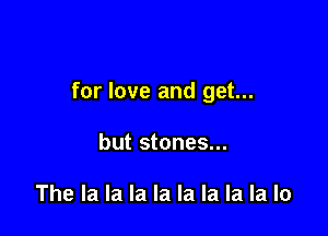 for love and get...

but stones...

The la la la la la la la la lo