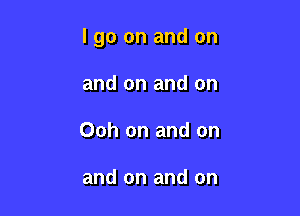 I go on and on

and on and on
Ooh on and on

and on and on