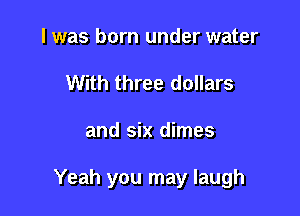 l was born under water
With three dollars

and six dimes

Yeah you may laugh