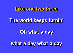 Like one two three
The world keeps turnin'

Oh what a day

what a day what a day