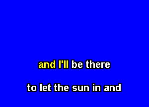 and I'll be there

to let the sun in and