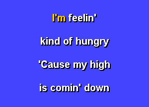 I'm feelin'

kind of hungry

'Cause my high

is comin' down