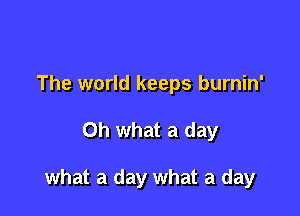 The world keeps burnin'

Oh what a day

what a day what a day