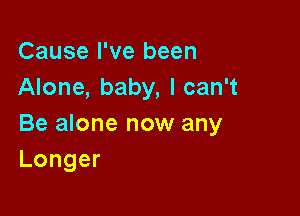 Cause I've been
Alone, baby, I can't

Be alone now any
Longer