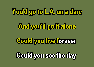 You'd go to LA. on a dare
And you'd go it alone

Could you live forever

Could you see the day