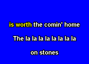 is worth the comin' home

The la la la la la la la la

on stones