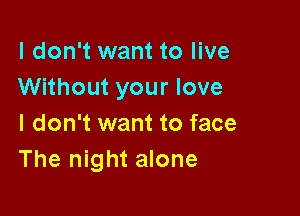 I don't want to live
Without your love

I don't want to face
The night alone