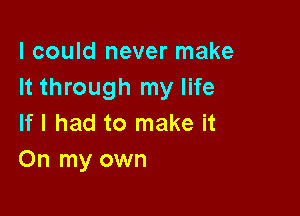 I could never make
It through my life

If I had to make it
On my own