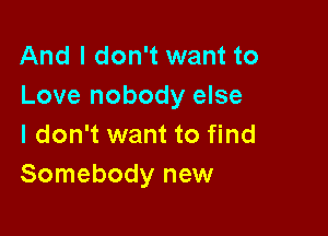 And I don't want to
Love nobody else

I don't want to find
Somebody new