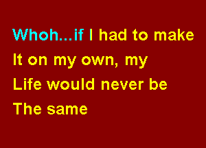 Whoh...if I had to make
It on my own, my

Life would never be
The same