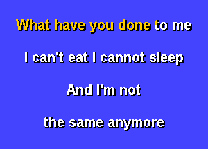 What have you done to me
I can't eat I cannot sleep

And I'm not

the same anymore