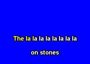 The la la la la la la la la

on stones