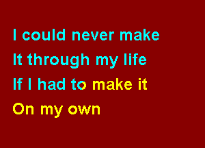 I could never make
It through my life

If I had to make it
On my own