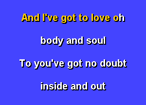 And I've got to love oh

body and soul

To you've got no doubt

inside and out