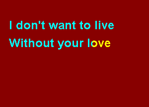 I don't want to live
Without your love