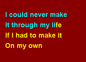 I could never make
It through my life

If I had to make it
On my own