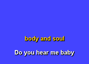 body and soul

Do you hear me baby