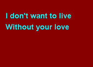I don't want to live
Without your love
