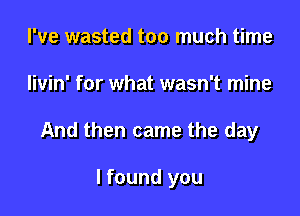 I've wasted too much time
Iivin' for what wasn't mine

And then came the day

I found you