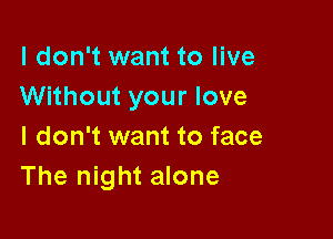 I don't want to live
Without your love

I don't want to face
The night alone