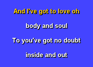 And I've got to love oh

body and soul

To you've got no doubt

inside and out