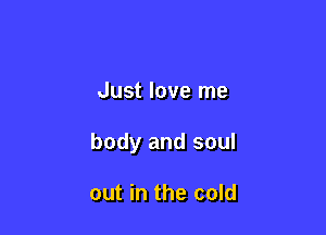 Just love me

body and soul

out in the cold