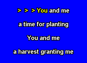 t) ) You and me
a time for planting

You and me

a harvest granting me