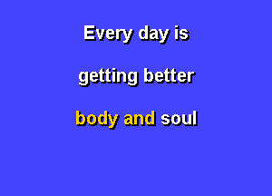 Every day is

getting better

body and soul