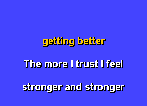 getting better

The more I trust I feel

stronger and stronger