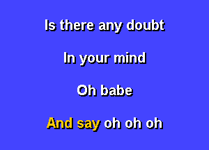 Is there any doubt

In your mind
0h babe

And say oh oh oh