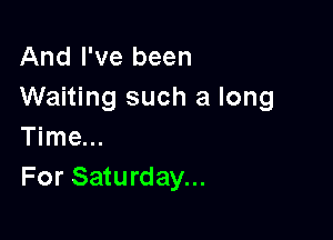 And I've been
Waiting such a long

Time...
For Saturday...