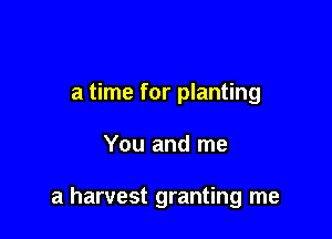 a time for planting

You and me

a harvest granting me