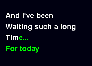 And I've been
Waiting such a long

Time...
For today