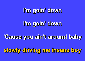 I'm goin' down

I'm goin' down

'Cause you ain't around baby

slowly driving me insane boy