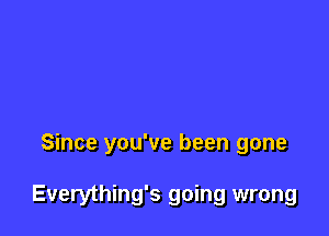 Since you've been gone

Everything's going wrong