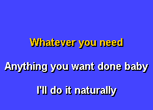 Whatever you need

Anything you want done baby

I'll do it naturally