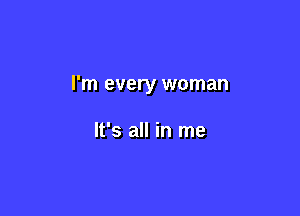 I'm every woman

It's all in me