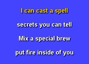 I can cast a spell
secrets you can tell

Mix a special brew

put fire inside of you