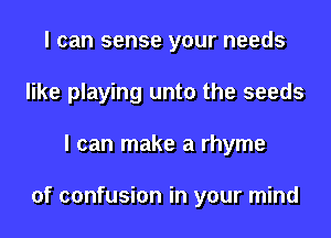I can sense your needs
like playing unto the seeds
I can make a rhyme

of confusion in your mind