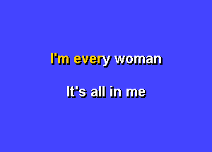 I'm every woman

It's all in me