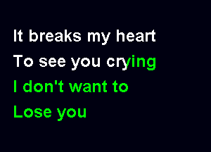 It breaks my heart
To see you crying

I don't want to
Lose you